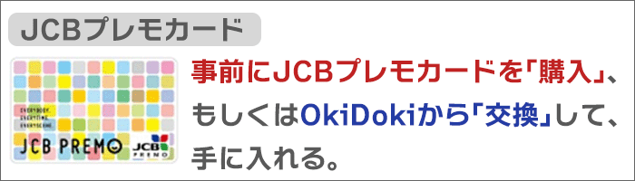 事前に、JCBプレモカードを購入、もしくはOkiDokiから交換して、手に入れる