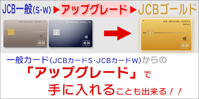 JCBゴールドは、一般カード(JCBカードS･W)からの「アップグレード」で手に入れることも出来る